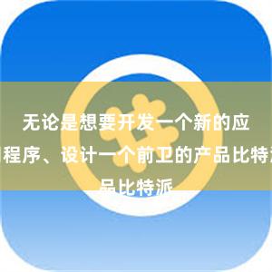 无论是想要开发一个新的应用程序、设计一个前卫的产品比特派
